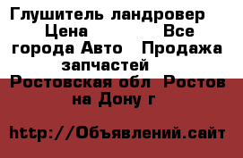 Глушитель ландровер . › Цена ­ 15 000 - Все города Авто » Продажа запчастей   . Ростовская обл.,Ростов-на-Дону г.